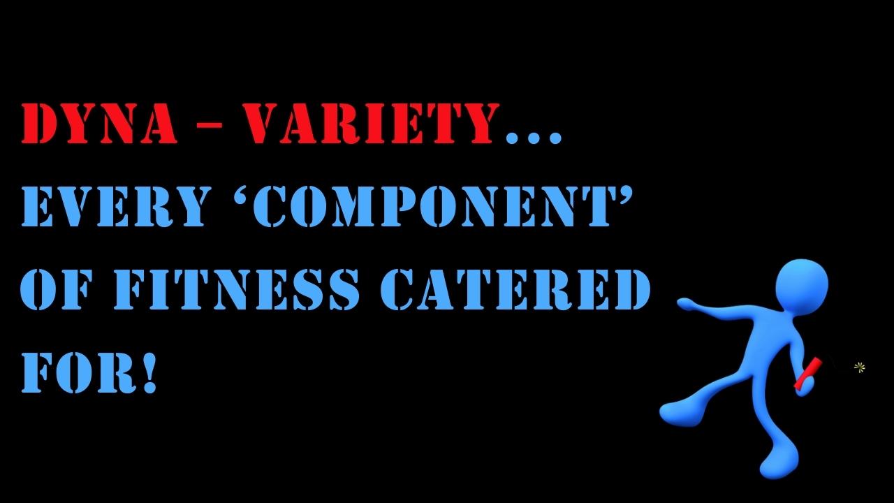 DYNA – Variety...Every ‘Component’ of Fitness catered for!